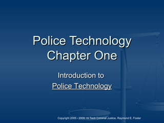 Copyright 2005 - 2009: Hi Tech Criminal Justice, Raymond E. Foster
Police TechnologyPolice Technology
Chapter OneChapter One
Introduction toIntroduction to
Police TechnologyPolice Technology
 