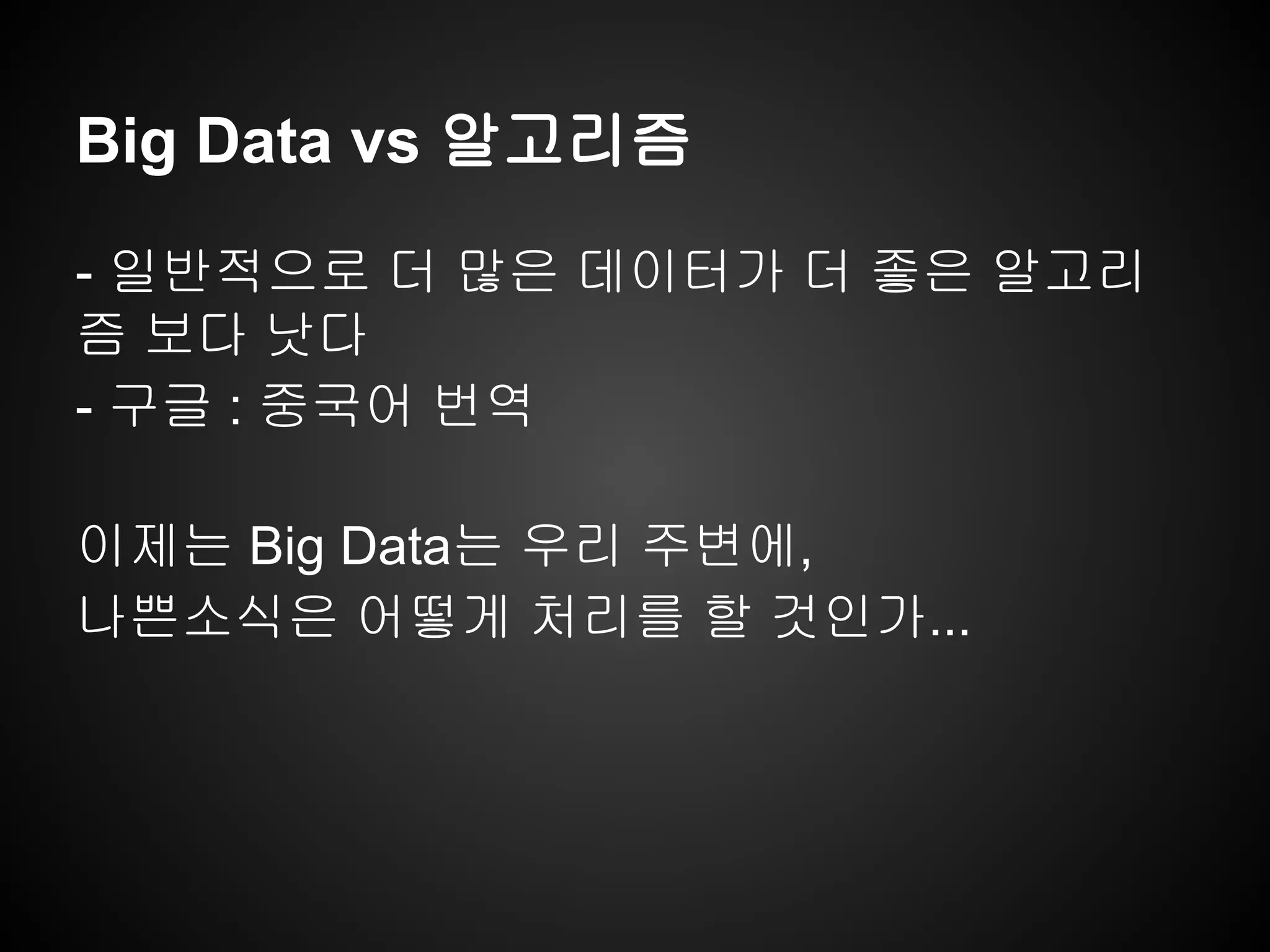 Big Data vs 알고리즘
- 일반적으로 더 많은 데이터가 더 좋은 알고리
즘 보다 낫다
- 구글 : 중국어 번역
이제는 Big Data는 우리 주변에,
나쁜소식은 어떻게 처리를 할 것인가...
 
