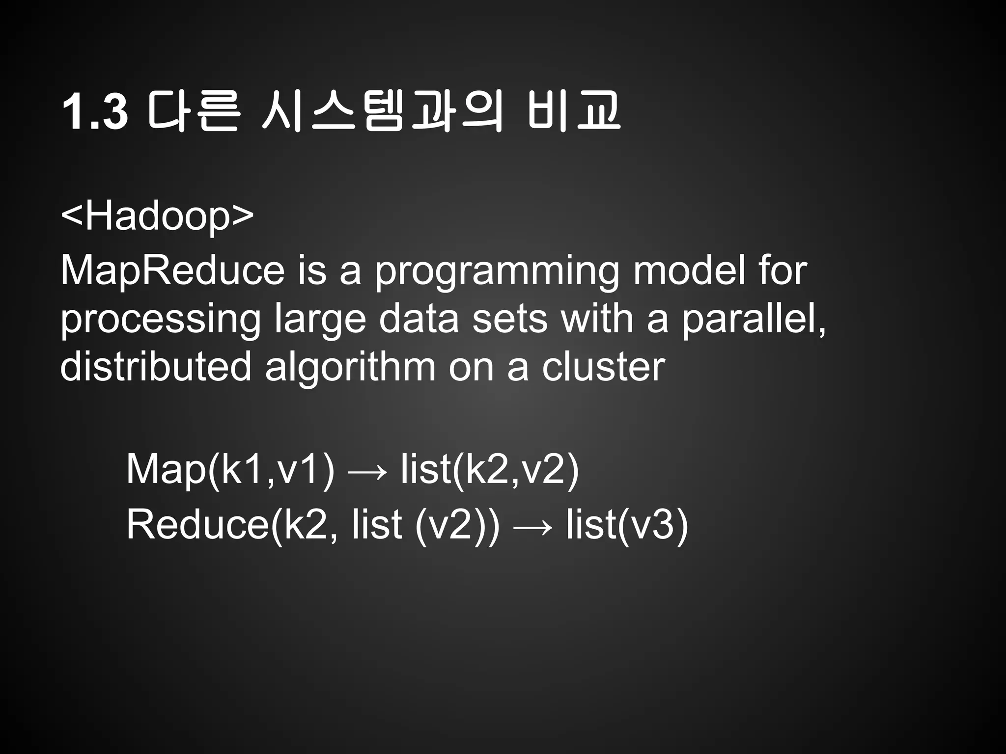 1.3 다른 시스템과의 비교
<Hadoop>
MapReduce is a programming model for
processing large data sets with a parallel,
distributed algorithm on a cluster
Map(k1,v1) → list(k2,v2)
Reduce(k2, list (v2)) → list(v3)
 