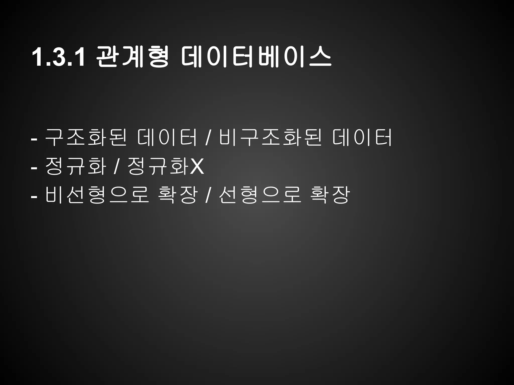 1.3.1 관계형 데이터베이스
- 구조화된 데이터 / 비구조화된 데이터
- 정규화 / 정규화X
- 비선형으로 확장 / 선형으로 확장
 
