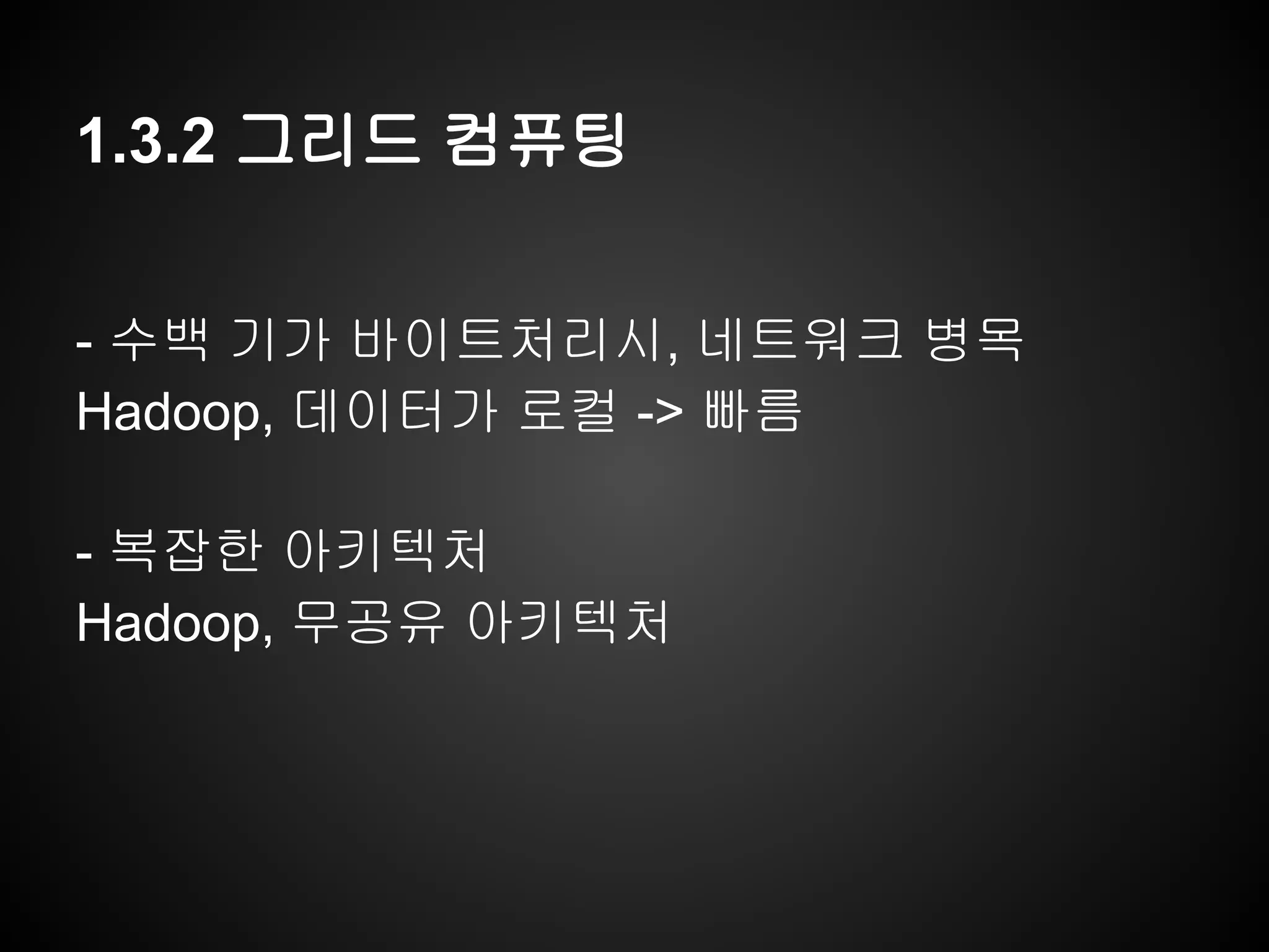 1.3.2 그리드 컴퓨팅
- 수백 기가 바이트처리시, 네트워크 병목
Hadoop, 데이터가 로컬 -> 빠름
- 복잡한 아키텍처
Hadoop, 무공유 아키텍처
 