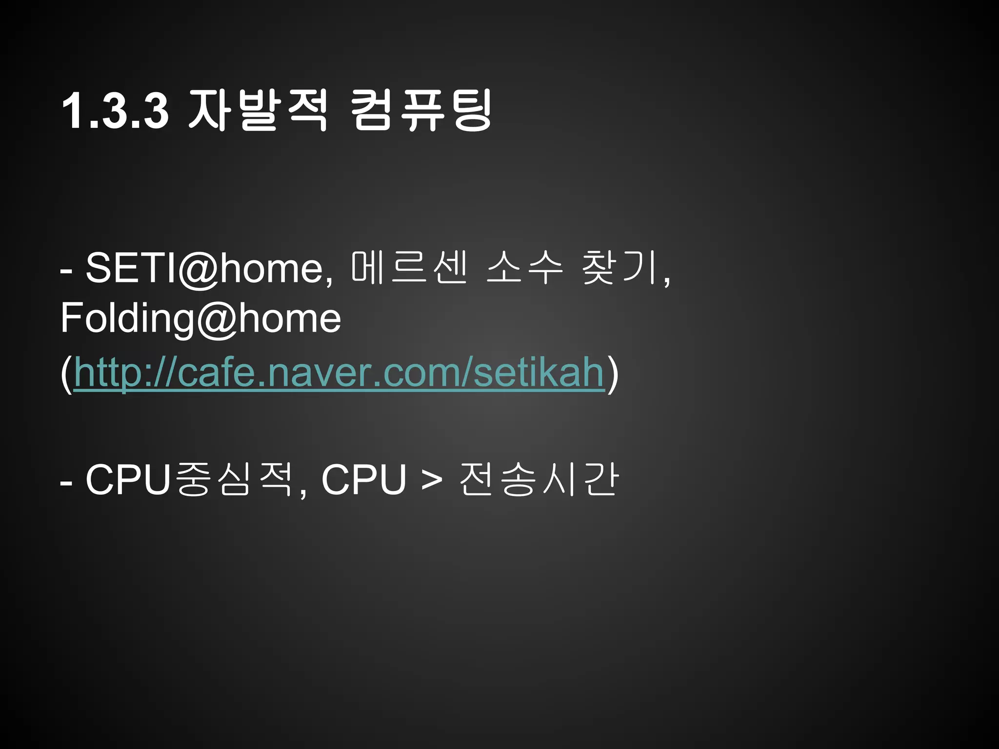 1.3.3 자발적 컴퓨팅
- SETI@home, 메르센 소수 찾기,
Folding@home
(http://cafe.naver.com/setikah)
- CPU중심적, CPU > 전송시간
 
