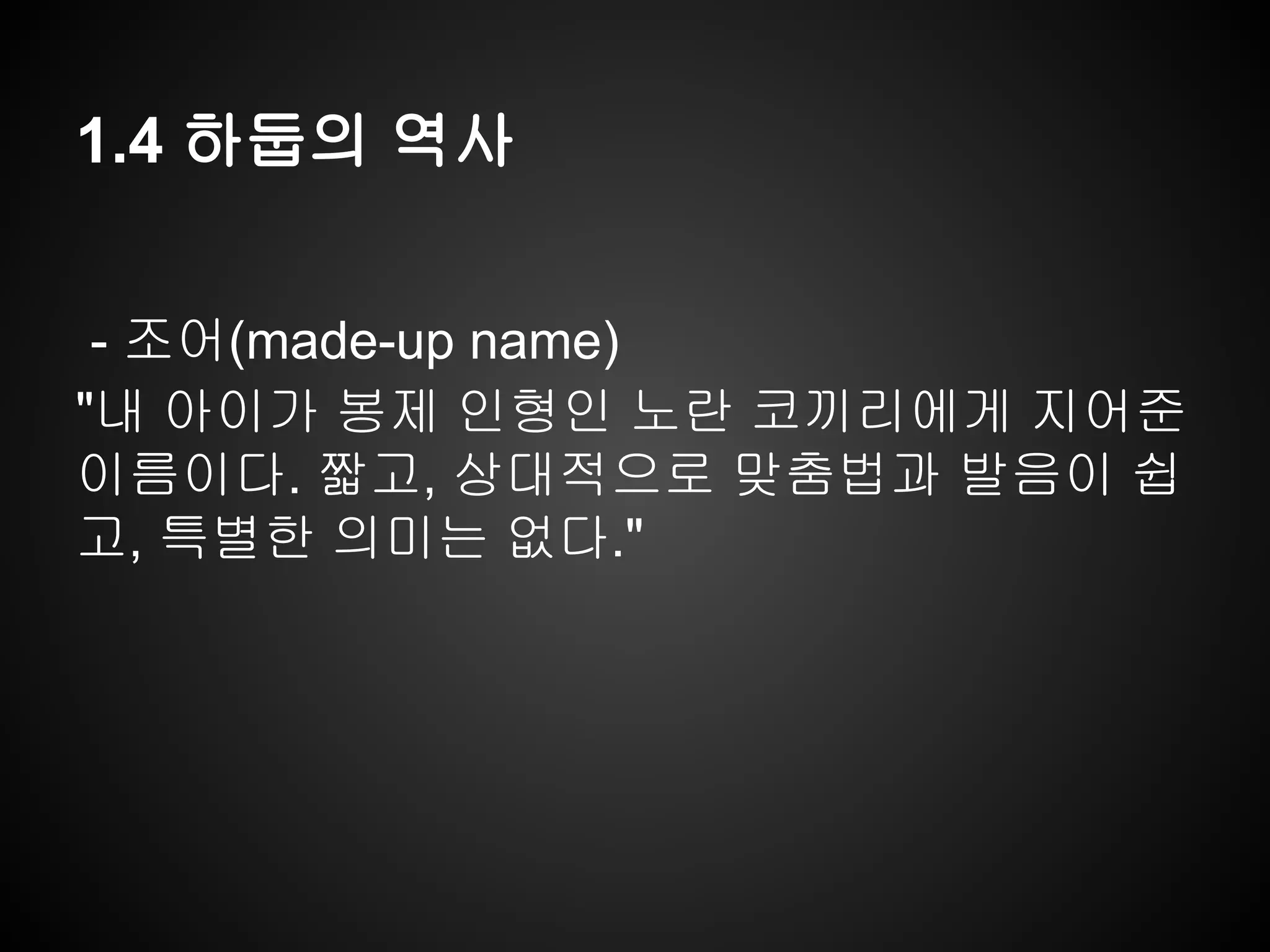 1.4 하둡의 역사
- 조어(made-up name)
"내 아이가 봉제 인형인 노란 코끼리에게 지어준
이름이다. 짧고, 상대적으로 맞춤법과 발음이 쉽
고, 특별한 의미는 없다."
 