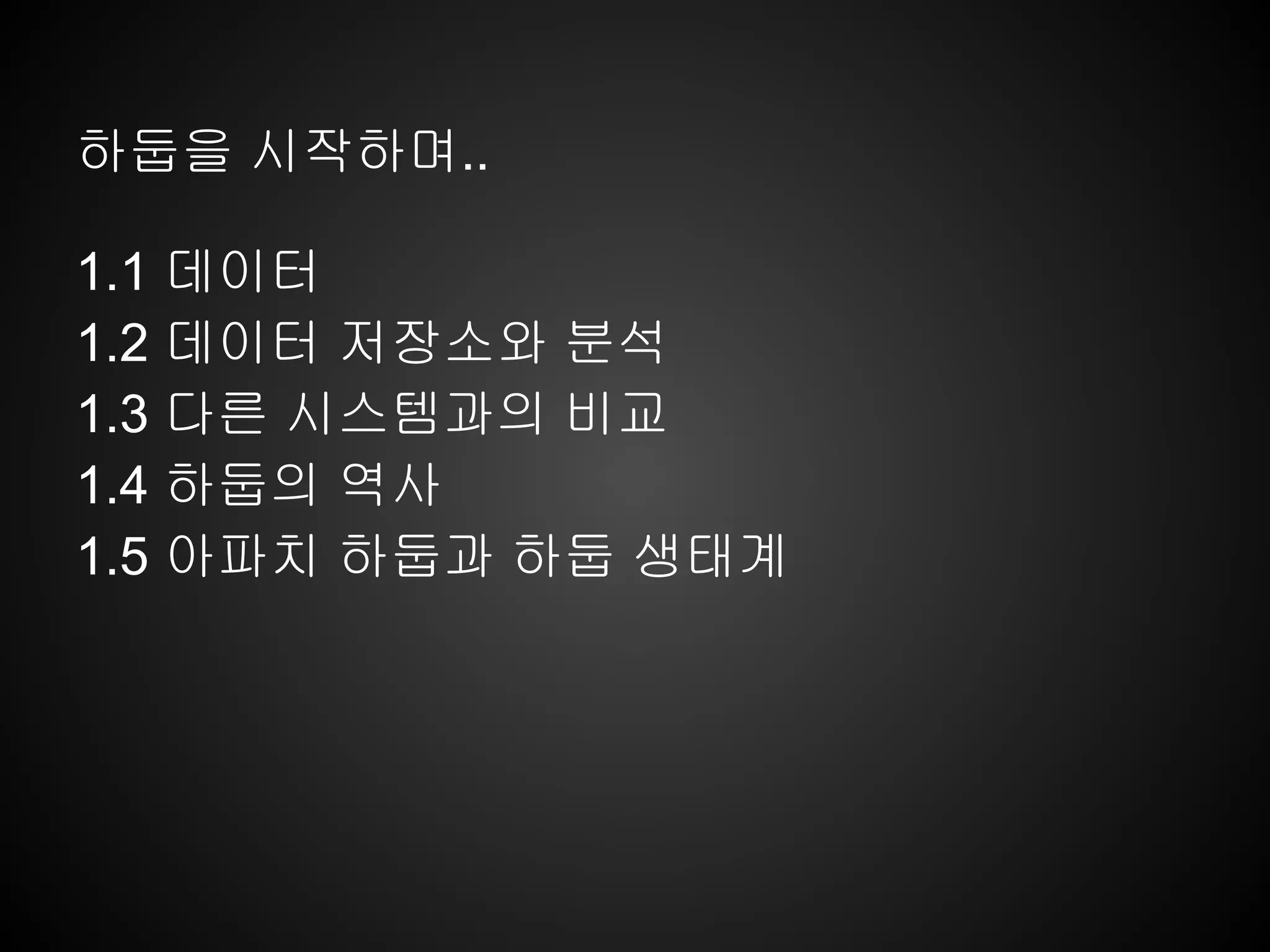 하둡을 시작하며..
1.1 데이터
1.2 데이터 저장소와 분석
1.3 다른 시스템과의 비교
1.4 하둡의 역사
1.5 아파치 하둡과 하둡 생태계
 