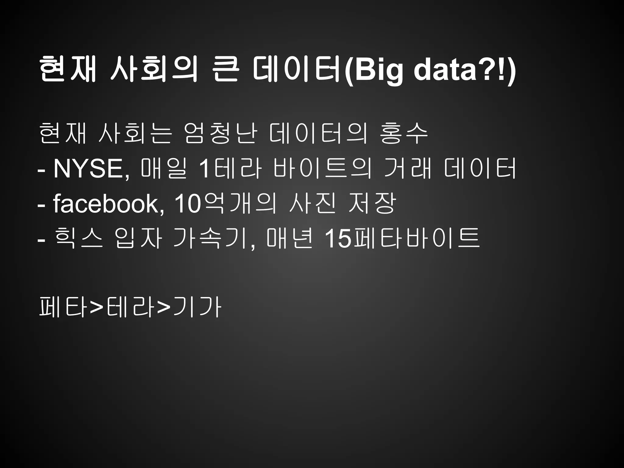 현재 사회의 큰 데이터(Big data?!)
현재 사회는 엄청난 데이터의 홍수
- NYSE, 매일 1테라 바이트의 거래 데이터
- facebook, 10억개의 사진 저장
- 힉스 입자 가속기, 매년 15페타바이트
페타>테라>기가
 