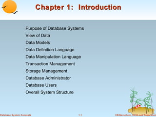 Chapter 1: Introduction
Purpose of Database Systems
View of Data
Data Models
Data Definition Language
Data Manipulation Language
Transaction Management
Storage Management
Database Administrator
Database Users
Overall System Structure

Database System Concepts

1.1

©Silberschatz, Korth and Sudarshan

 