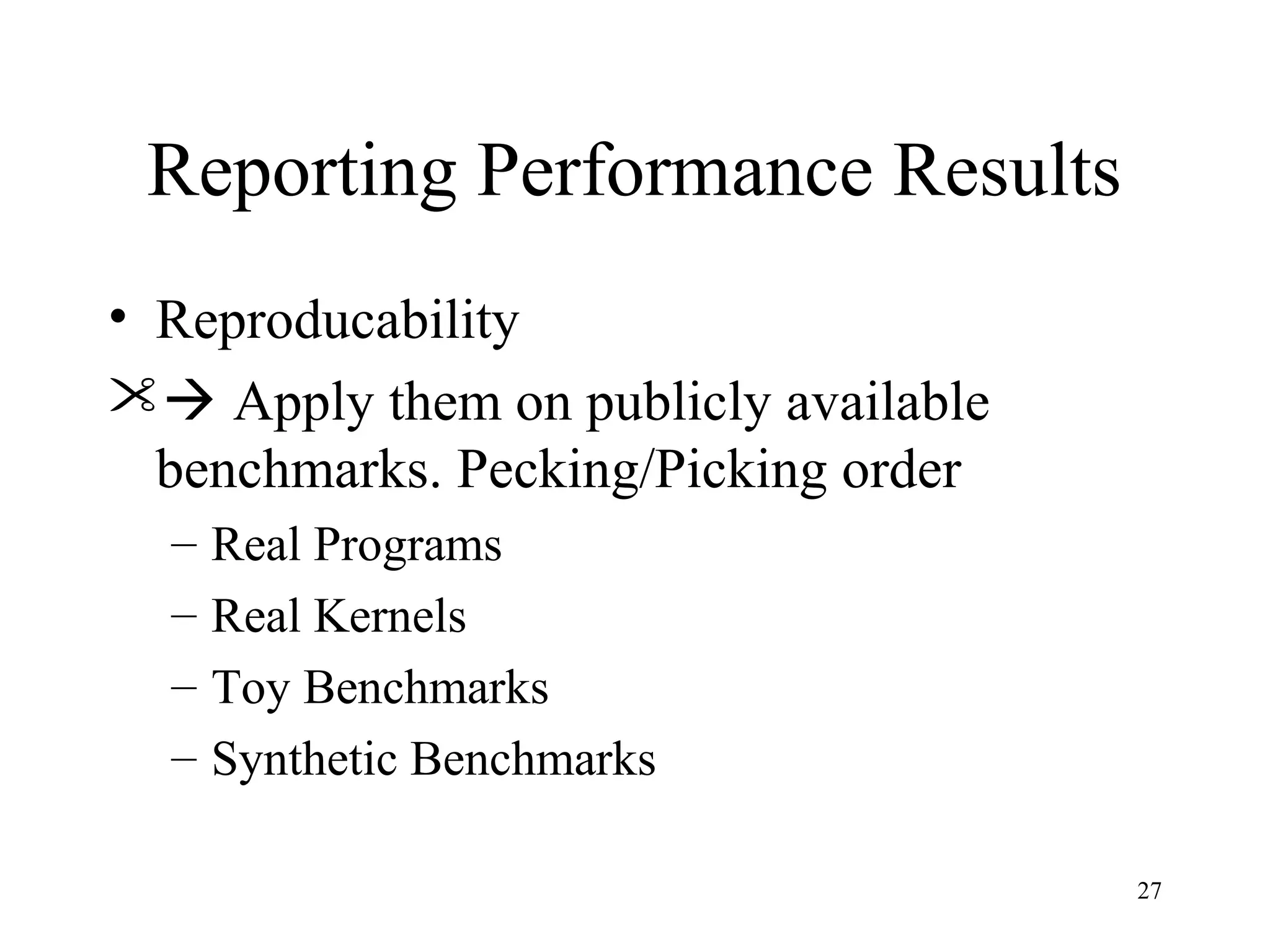 27
Reporting Performance Results
• Reproducability
 Apply them on publicly available
benchmarks. Pecking/Picking order
– Real Programs
– Real Kernels
– Toy Benchmarks
– Synthetic Benchmarks
 
