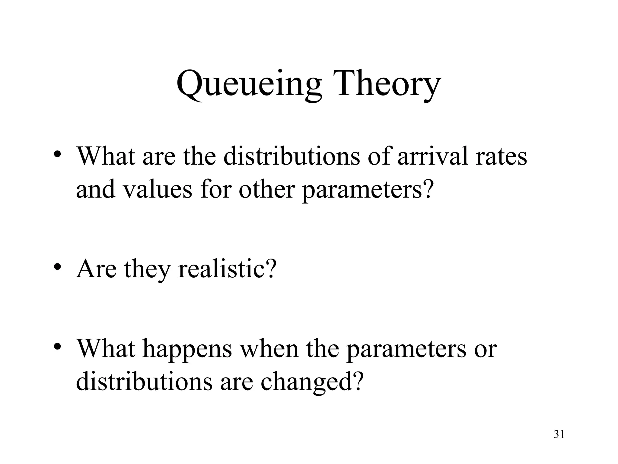 31
Queueing Theory
• What are the distributions of arrival rates
and values for other parameters?
• Are they realistic?
• What happens when the parameters or
distributions are changed?
 