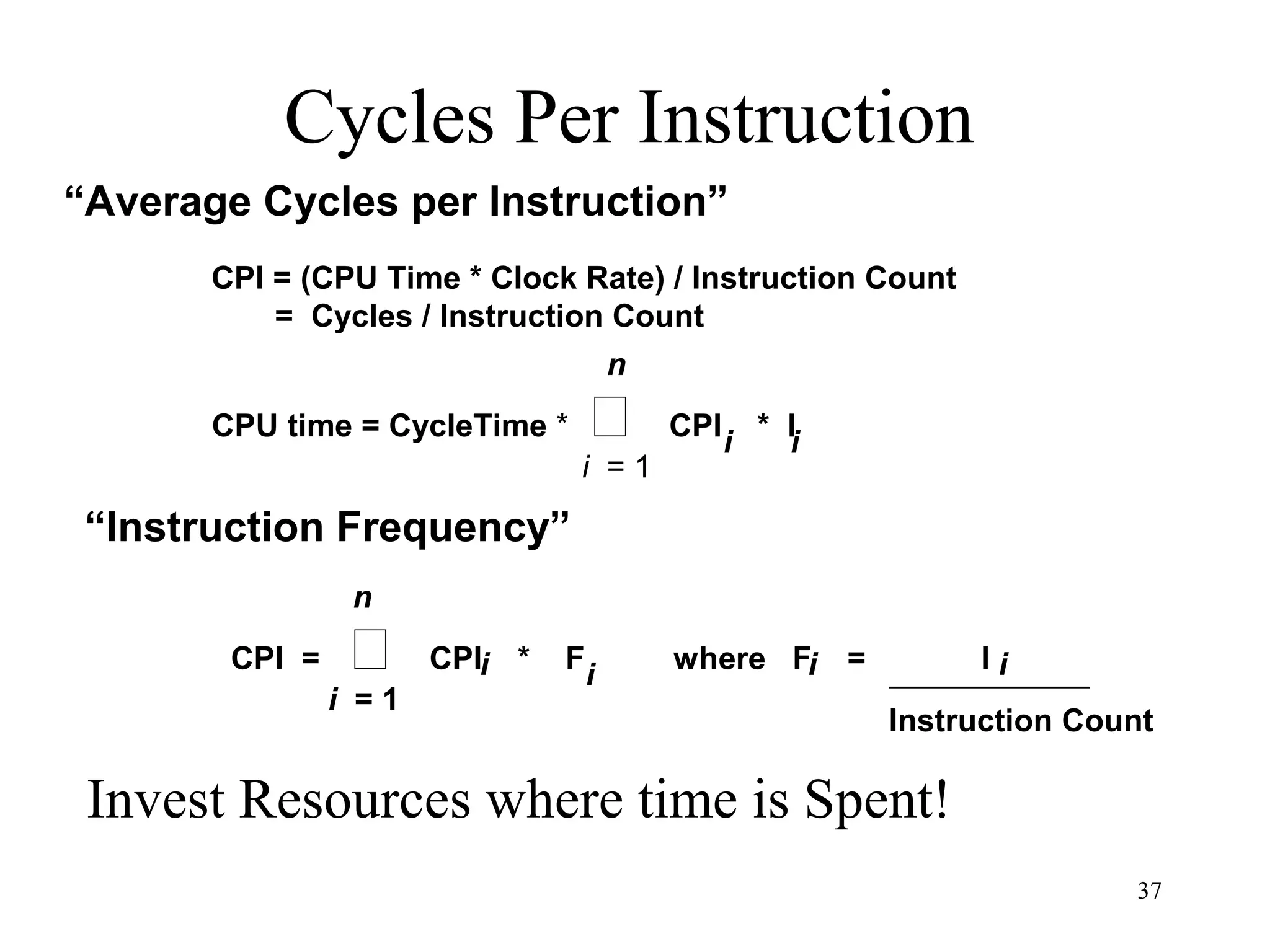 37
Cycles Per Instruction
CPU time = CycleTime *  CPI * I
i = 1
n
i i
CPI =  CPI * F where F = I
i = 1
n
i i i i
Instruction Count
“Instruction Frequency”
Invest Resources where time is Spent!
CPI = (CPU Time * Clock Rate) / Instruction Count
= Cycles / Instruction Count
“Average Cycles per Instruction”
 