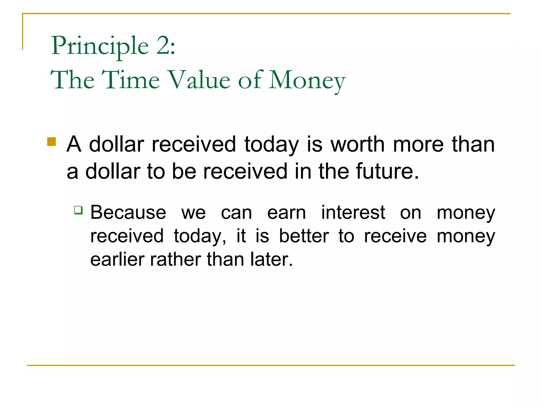 Principle 2:
The Time Value of Money
 A dollar received today is worth more than
a dollar to be received in the future.
 Because we can earn interest on money
received today, it is better to receive money
earlier rather than later.
 