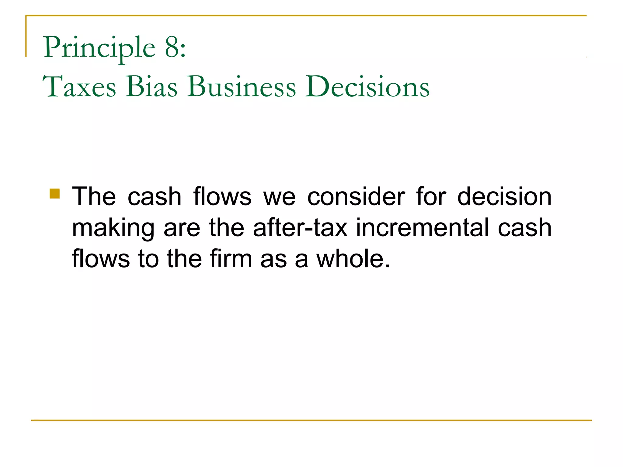 Principle 8:
Taxes Bias Business Decisions
 The cash flows we consider for decision
making are the after-tax incremental cash
flows to the firm as a whole.
 