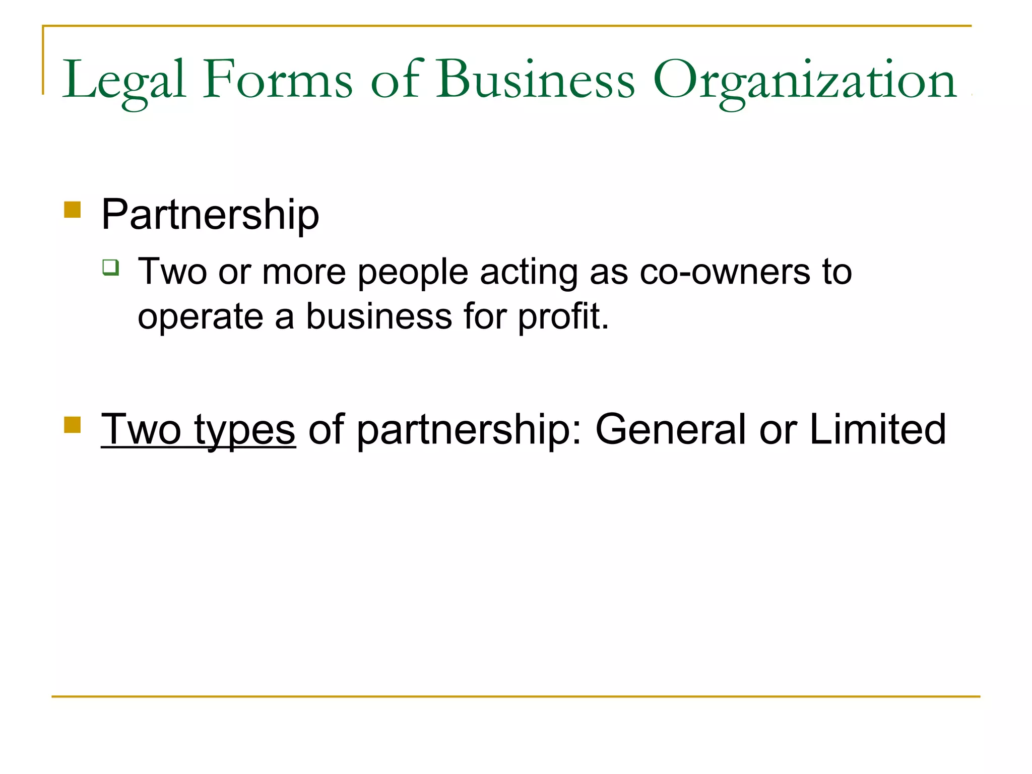 Legal Forms of Business Organization
 Partnership
 Two or more people acting as co-owners to
operate a business for profit.
 Two types of partnership: General or Limited
 