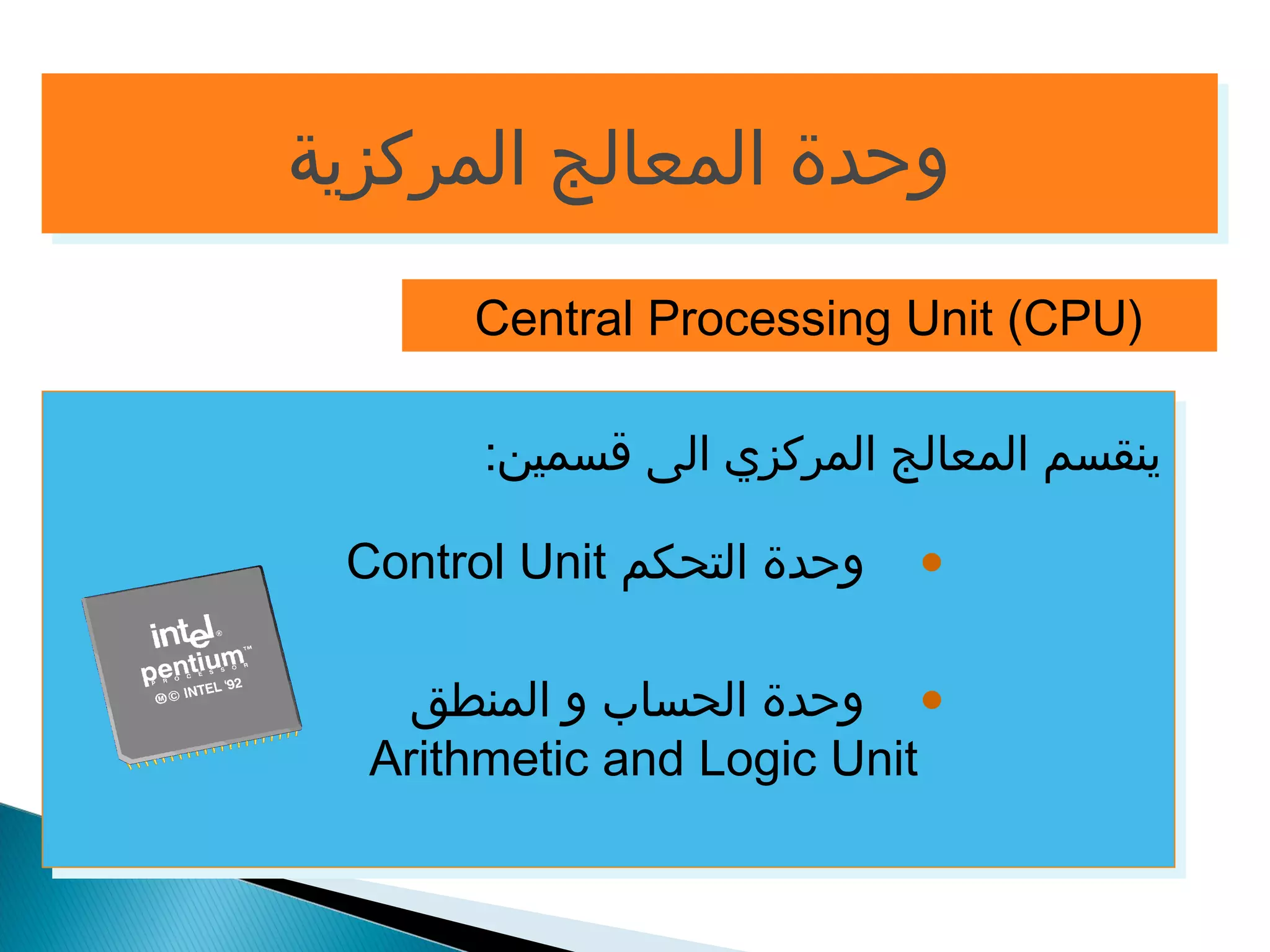 ووححددةة االلممععااللجج االلممررككززييةة 
Central Processing Unit (CPU) 
ينقسم المعالج المركزي الى قسمين: 
Control Unit • وحدة التحكم 
• وحدة الحساب و المنطق 
Arithmetic and Logic Unit 
 