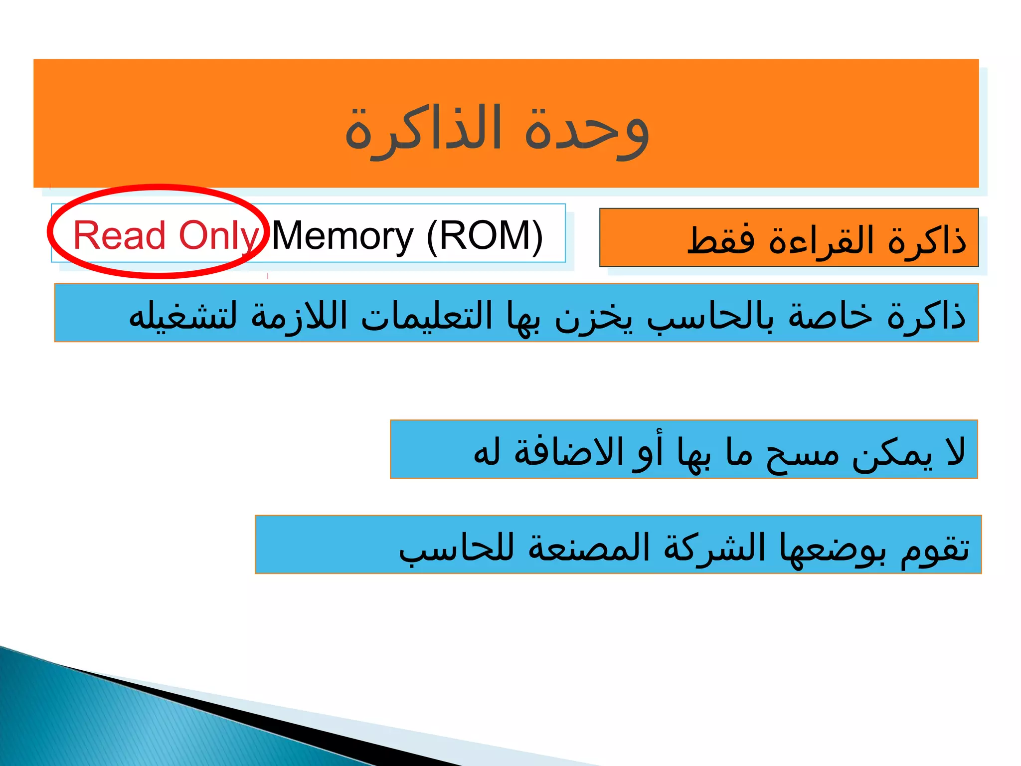 ووححددةة االلذذااككررةة 
RReeaadd OOnnllyy MMeemmoorryy ((RROOMM)) 
ذذااككررةة االلققررااءءةة ففققطط 
ذاكرة خاصة بالحاسب يخزن بها التعليمات اللزمة لتشغيله 
ل يمكن مسح ما بها أو الضاافة له 
تقوم بوضاعها الشركة المصنعة للحاسب 
 