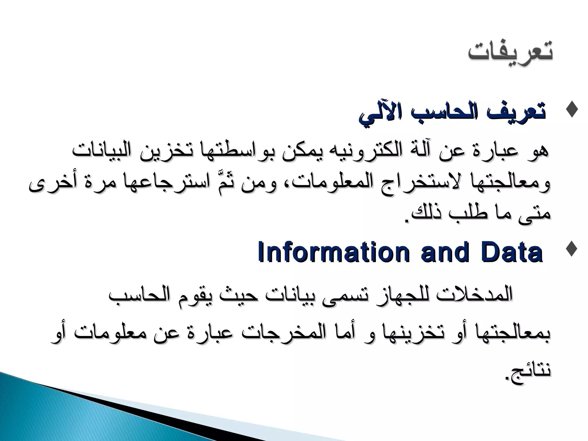 تتععررييفف االيليححااسسبب االلليلييي  
ههوو ععببااررةة ععنن آآللةة االلككتتررووننييهه ييممككنن ببووااسسططتتههاا تتخخززيينن االلببييااننااتت 
ووممععااللججتتههاا للسستتخخررااجج االلممععللووممااتت،، ووممنن ثَمثَممَّ مَّ  ااسستتررججااععههاا ممررةة أأخخررىى 
ممتتىى مماا ططللبب ذذللكك. 
IInnffoorrmmaattiioonn aanndd DDaattaa  
االلممددخخللتت للللججههاازز تتسسممىى ببييااننااتت ححييثث ييققوومم االلححااسسبب 
ببممععااللججتتههاا أأوو تتخخززييننههاا وو أأمماا االلممخخررججااتت ععببااررةة ععنن ممععللووممااتت أأوو 
ننتتاائئجج. 
 