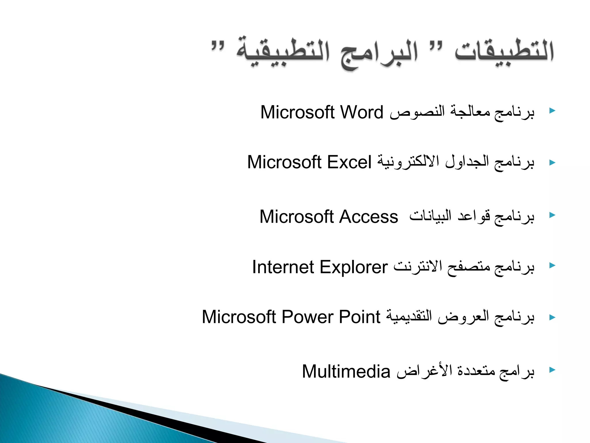 Microsoft Word برنامج معالجة النصوص  
Microsoft Excel برنامج الجداول اللكترونية  
Microsoft Access برنامج قواعد البيانات  
Internet Explorer برنامج متصفح النترنت  
Microsoft Power Point برنامج العروض التقديمية  
Multimedia برامج متعددة الغراض  

