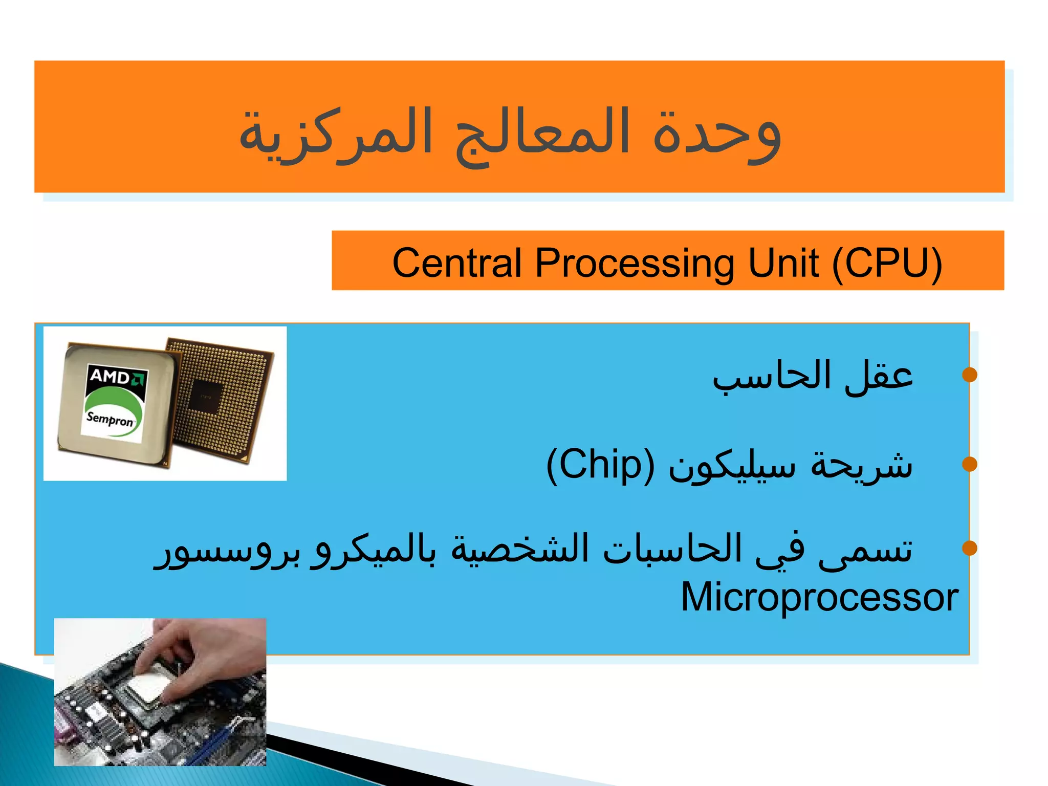 ووححددةة االلممععااللجج االلممررككززييةة 
Central Processing Unit (CPU) 
• عقل الحاسب 
(Chip) • شريحة سيليكون 
• تسمى في الحاسبات الشخصية بالميكرو بروسسور 
Microprocessor 
 