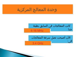 ووححددةة االلممععااللجج االلممررككززييةة 
كانت المعالجات في السابق بطيئة 
جدا 
الن أصبحت تصل سرعة المعالجات 
الى: 
44--1166 MMHHzz 
33..44 GGHHzz 
 