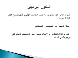 - الجزء الثاني غير ملموس من نظام الحاسب اللي والذي يصبح عديم 
الفائدة بدونه . 
- وسيلة الوصل بين الحاسب و المستخدم 
- الجزء القابل للتطوير والنشاء ليسهل على المستخدم المهام التي 
يرجوها من الحاسب 
 