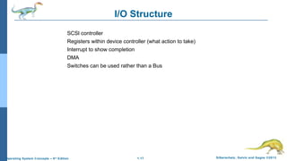 1.17 Silberschatz, Galvin and Gagne ©2013Operating System Concepts – 9th
Edition
I/O Structure
SCSI controller
Registers within device controller (what action to take)
Interrupt to show completion
DMA
Switches can be used rather than a Bus
 
