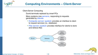1.50 Silberschatz, Galvin and Gagne ©2013Operating System Concepts – 9th
Edition
Computing Environments – Client-Server
Client-Server Computing
Dumb terminals replaced by smart PCs
Many systems now servers, responding to requests
generated by clients
 Compute-server system provides an interface to client
to request services (i.e., database)
 File-server system provides interface for clients to store
and retrieve files
 