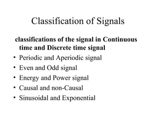 Classification of Signals
classifications of the signal in Continuous
time and Discrete time signal
• Periodic and Aperiodic signal
• Even and Odd signal
• Energy and Power signal
• Causal and non-Causal
• Sinusoidal and Exponential
 
