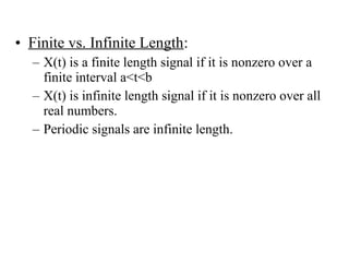 • Finite vs. Infinite Length:
– X(t) is a finite length signal if it is nonzero over a
finite interval a<t<b
– X(t) is infinite length signal if it is nonzero over all
real numbers.
– Periodic signals are infinite length.
 