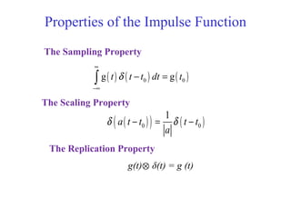 Properties of the Impulse Function
( ) ( ) ( )0 0g gt t t dt tδ
∞
−∞
− =∫
The Sampling Property
( )( ) ( )0 0
1
a t t t t
a
δ δ− = −
The Scaling Property
The Replication Property
g(t)⊗ δ(t) = g (t)
 