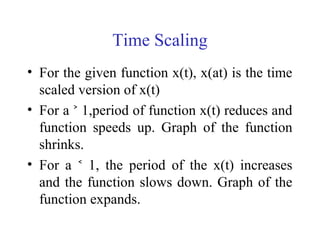 Time Scaling
• For the given function x(t), x(at) is the time
scaled version of x(t)
• For a 1,period of function x(t) reduces and˃
function speeds up. Graph of the function
shrinks.
• For a 1, the period of the x(t) increases˂
and the function slows down. Graph of the
function expands.
 
