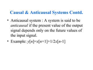 Causal & Anticausal Systems Contd.
• Anticausal system : A system is said to be
anticausal if the present value of the output
signal depends only on the future values of
the input signal.
• Example: y[n]=x[n+1]+1/2x[n-1]
 