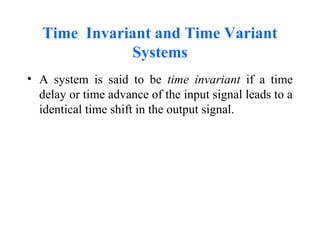 Time Invariant and Time Variant
Systems
• A system is said to be time invariant if a time
delay or time advance of the input signal leads to a
identical time shift in the output signal.
 