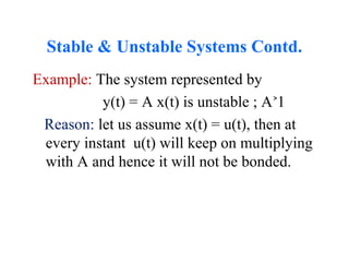 Stable & Unstable Systems Contd.
Example: The system represented by
y(t) = A x(t) is unstable ; A 1˃
Reason: let us assume x(t) = u(t), then at
every instant u(t) will keep on multiplying
with A and hence it will not be bonded.
 