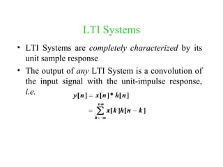 LTI Systems
• LTI Systems are completely characterized by its
unit sample response
• The output of any LTI System is a convolution of
the input signal with the unit-impulse response,
i.e.
 