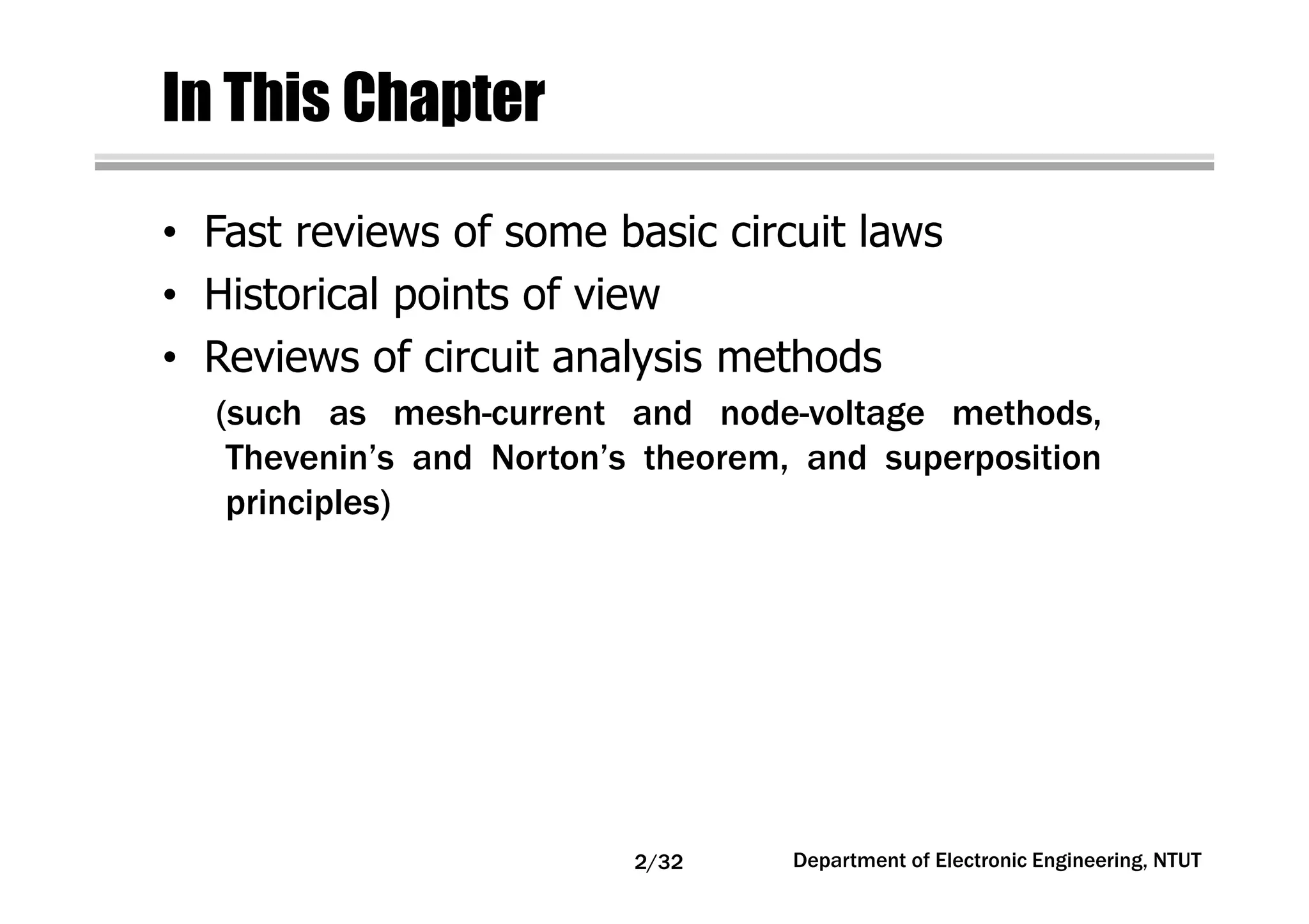 In This Chapter
• Fast reviews of some basic circuit laws
• Historical points of view
• Reviews of circuit analysis methods
Department of Electronic Engineering, NTUT
(such as mesh-current and node-voltage methods,
Thevenin’s and Norton’s theorem, and superposition
principles)
2/32
 