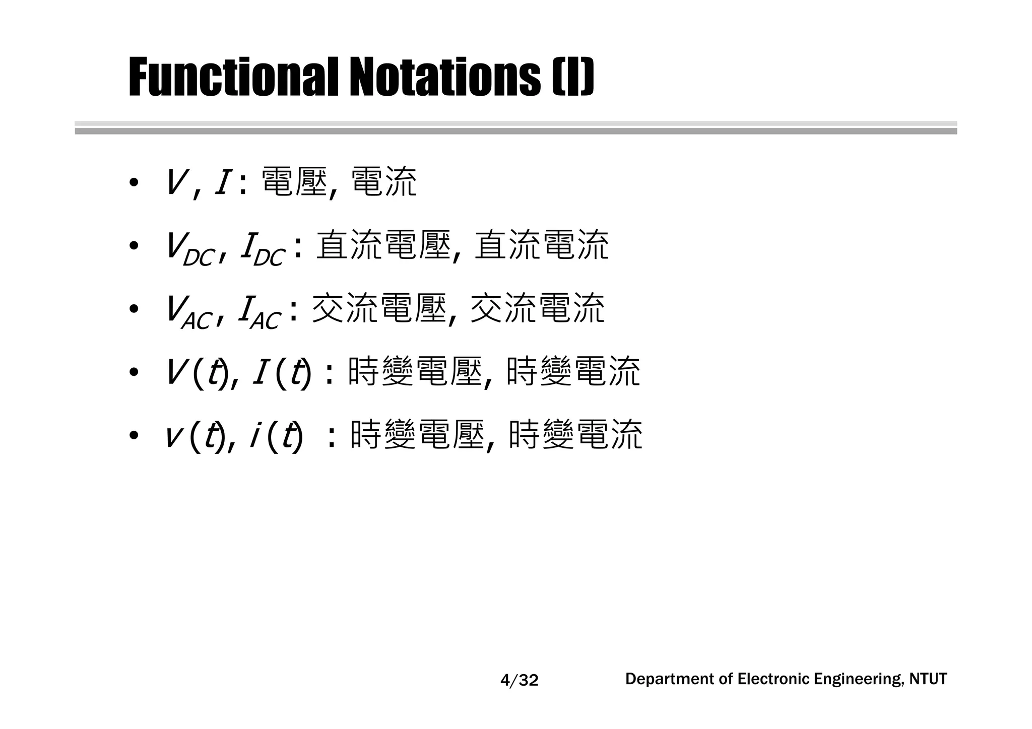 Functional Notations (I)
• V , I : 電壓, 電流
• VDC , IDC : 直流電壓, 直流電流
• VAC , IAC : 交流電壓, 交流電流
• V (t), I (t) : 時變電壓, 時變電流
• v (t), i (t) : 時變電壓, 時變電流
Department of Electronic Engineering, NTUT4/32
 