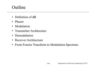 Outline
• Definition of dB
• Phasor
• Modulation
• Transmitter Architecture
• Demodulation
• Receiver Architecture
• From Fourier Transform to Modulation Spectrum
Department of Electronic Engineering, NTUT2/44
 