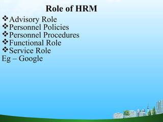 Role of HRM
Advisory Role
Personnel Policies
Personnel Procedures
Functional Role
Service Role
Eg – Google
 