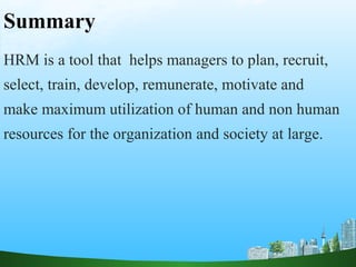 Summary
HRM is a tool that helps managers to plan, recruit,
select, train, develop, remunerate, motivate and
make maximum utilization of human and non human
resources for the organization and society at large.
 