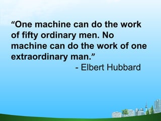 “One machine can do the work
of fifty ordinary men. No
machine can do the work of one
extraordinary man.”
- Elbert Hubbard
 