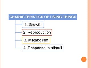CHARACTERISTICS OF LIVING THINGS
1. Growth
2. Reproduction
3. Metabolism
4. Response to stimuli
 