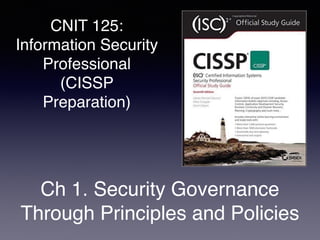 CNIT 125:
Information Security
Professional
(CISSP
Preparation)
Ch 1. Security Governance
Through Principles and Policies
 