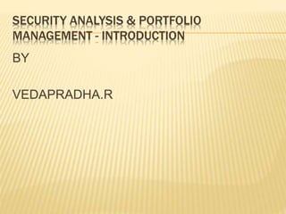 SECURITY ANALYSIS & PORTFOLIO
MANAGEMENT - INTRODUCTION
BY
VEDAPRADHA.R
 