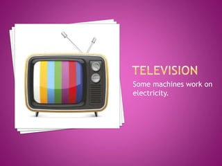 Some machines work on
electricity.
 