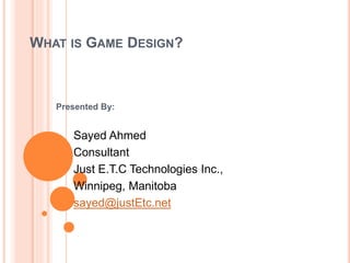 WHAT IS GAME DESIGN?
Presented By:
Sayed Ahmed
Consultant
Just E.T.C Technologies Inc.,
Winnipeg, Manitoba
sayed@justEtc.net
 