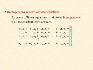 
Homogeneous systems of linear equations:
A system of linear equations is said to be homogeneous
if all the constant terms are zero.
0
0
0
0
332211
3333232131
2323222121
1313212111
=++++
=++++
=++++
=++++
nmnmmm
nn
nn
nn
xaxaxaxa
xaxaxaxa
xaxaxaxa
xaxaxaxa





 