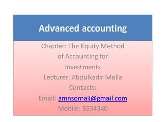 Advanced accounting
Chapter: The Equity Method
of Accounting for
Investments
Lecturer: Abdulkadir Molla
Contacts:
Email: amnsomali@gmail.com
Mobile: 5534340
 