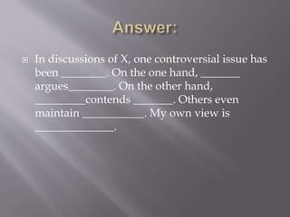  In discussions of X, one controversial issue has
been ________. On the one hand, _______
argues________. On the other hand,
_________contends _______. Others even
maintain ___________. My own view is
______________.
 