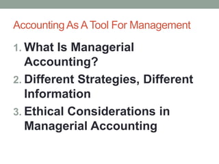 Accounting As ATool For Management
1. What Is Managerial
Accounting?
2. Different Strategies, Different
Information
3. Ethical Considerations in
Managerial Accounting
 