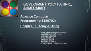 GOVERNMENT POLYTECHNIC,
AHMEDABAD
Advance Computer
Programming(3320702)
Chapter 1:- Array & String
SHAH YATRI B (166170307097)
VARIA JAHNVI (166170307117)
VAISHNANI BANSI D
(166170307113)
VAGHELA HEENA
M(166170307112)
SONI ITISHREE J (166170307104)
SUBMITTED
BY
 