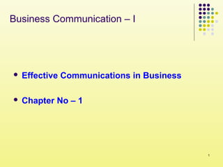 1
Business Communication – I
 Effective Communications in Business
 Chapter No – 1
 